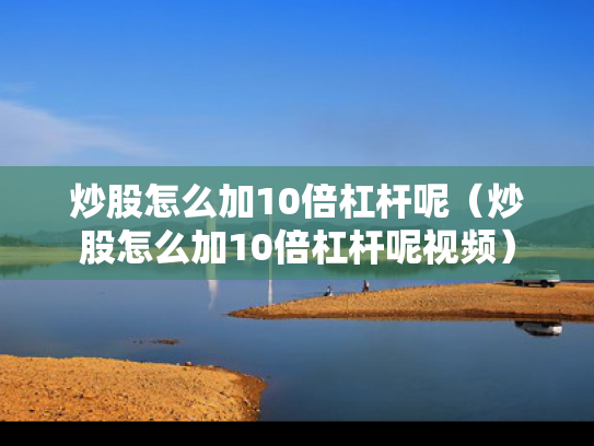炒股怎么加10倍杠杆呢（炒股怎么加10倍杠杆呢视频）
