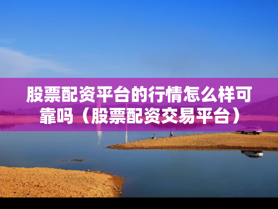 股票配资平台的行情怎么样可靠吗（股票配资交易平台）