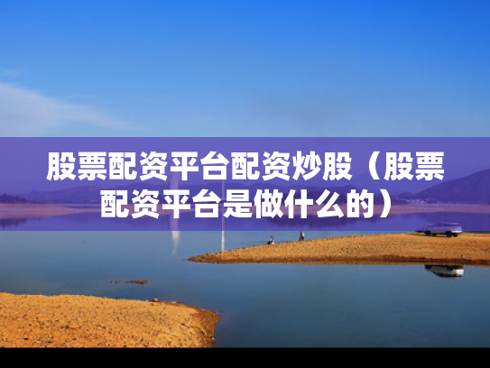 股票配资平台配资炒股（股票配资平台是做什么的）