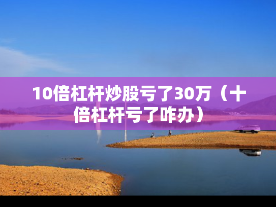 10倍杠杆炒股亏了30万（十倍杠杆亏了咋办）