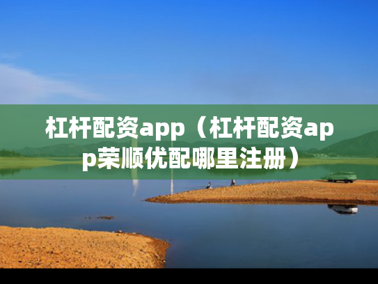 杠杆配资app（杠杆配资app荣顺优配哪里注册）