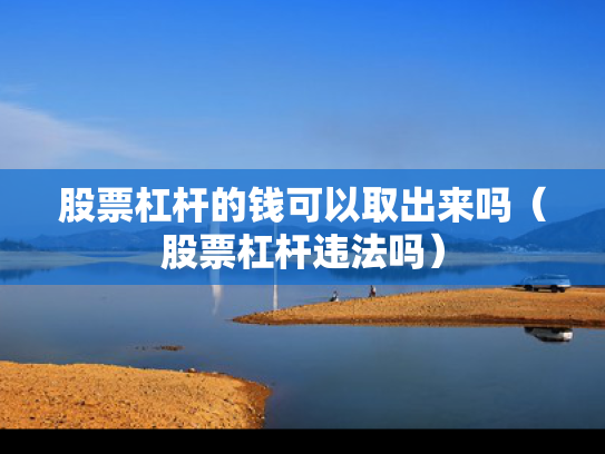 股票杠杆的钱可以取出来吗（股票杠杆违法吗）