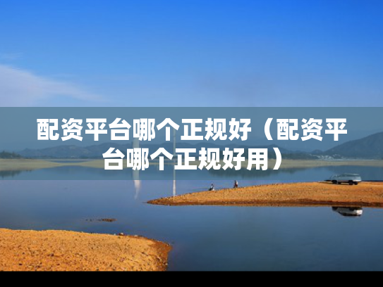 配资平台哪个正规好（配资平台哪个正规好用）