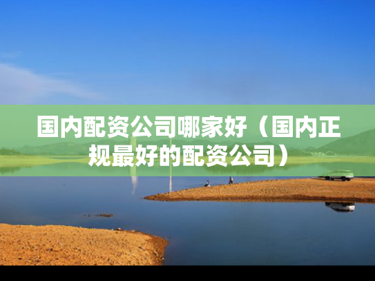 国内配资公司哪家好（国内正规最好的配资公司）