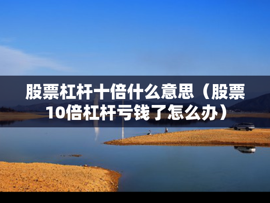 股票杠杆十倍什么意思（股票10倍杠杆亏钱了怎么办）