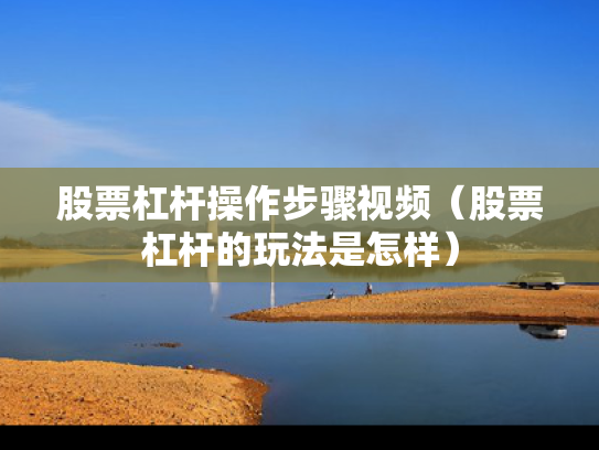 股票杠杆操作步骤视频（股票杠杆的玩法是怎样）
