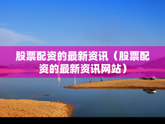 股票配资的最新资讯（股票配资的最新资讯网站）