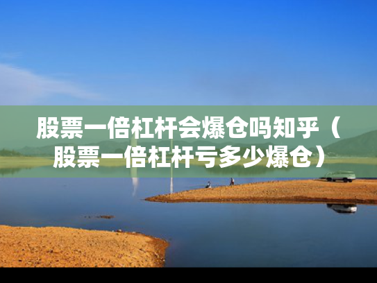 股票一倍杠杆会爆仓吗知乎（股票一倍杠杆亏多少爆仓）