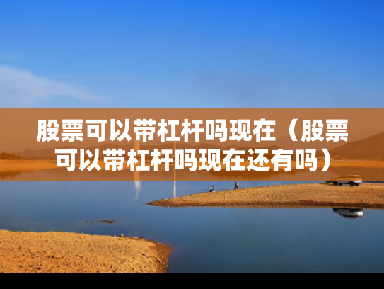 股票可以带杠杆吗现在（股票可以带杠杆吗现在还有吗）