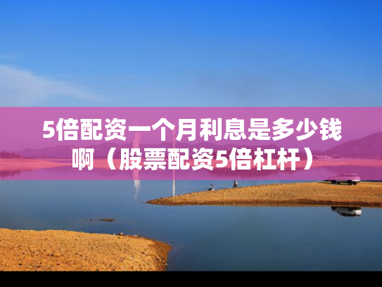 5倍配资一个月利息是多少钱啊（股票配资5倍杠杆）