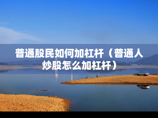 普通股民如何加杠杆（普通人炒股怎么加杠杆）