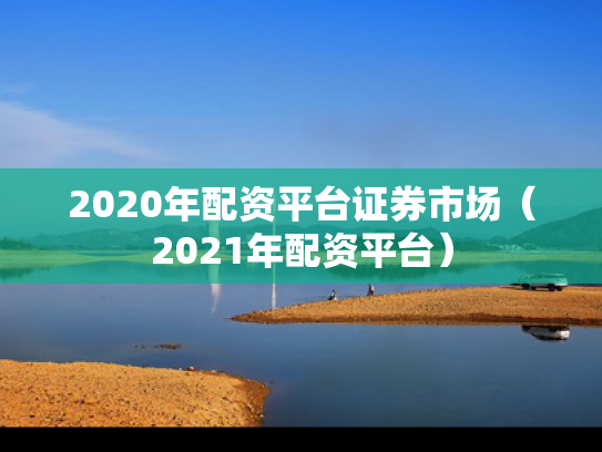 2020年配资平台证券市场（2021年配资平台）