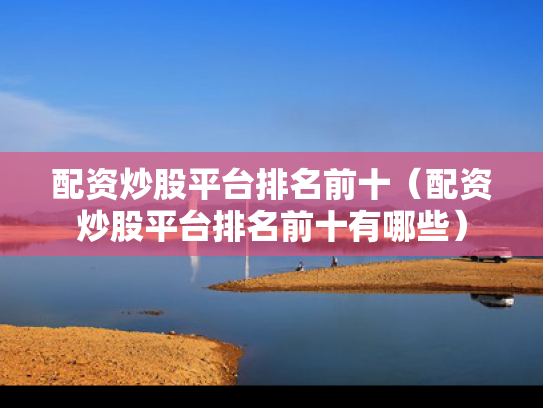 配资炒股平台排名前十（配资炒股平台排名前十有哪些）