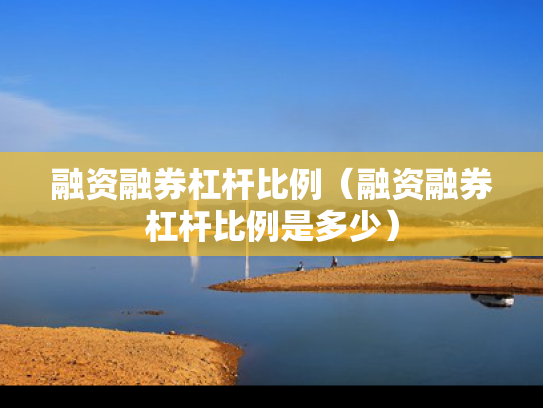融资融券杠杆比例（融资融券杠杆比例是多少）