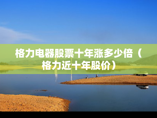 格力电器股票十年涨多少倍（格力近十年股价）