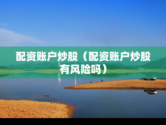 配资账户炒股（配资账户炒股有风险吗）