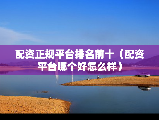 配资正规平台排名前十（配资平台哪个好怎么样）