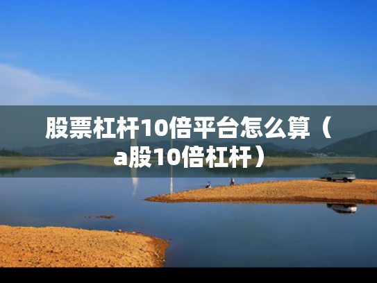 股票杠杆10倍平台怎么算（a股10倍杠杆）