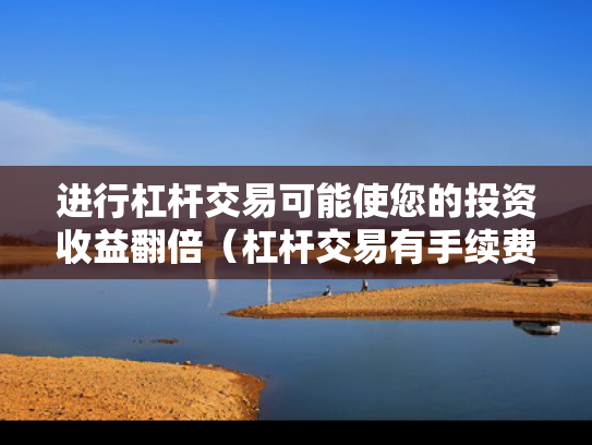 进行杠杆交易可能使您的投资收益翻倍（杠杆交易有手续费吗）