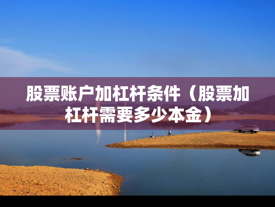 股票账户加杠杆条件（股票加杠杆需要多少本金）
