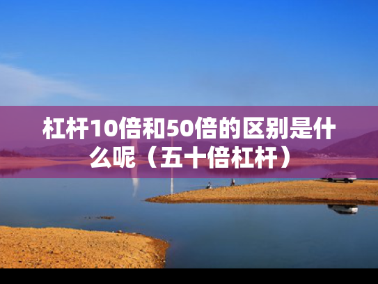 杠杆10倍和50倍的区别是什么呢（五十倍杠杆）