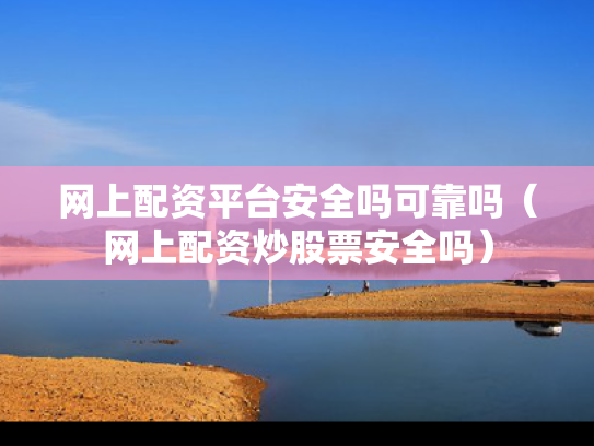 网上配资平台安全吗可靠吗（网上配资炒股票安全吗）