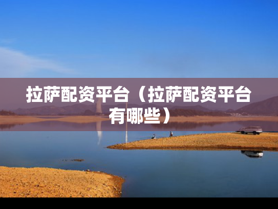 拉萨配资平台（拉萨配资平台有哪些）