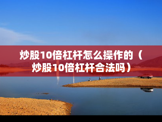 炒股10倍杠杆怎么操作的（炒股10倍杠杆合法吗）