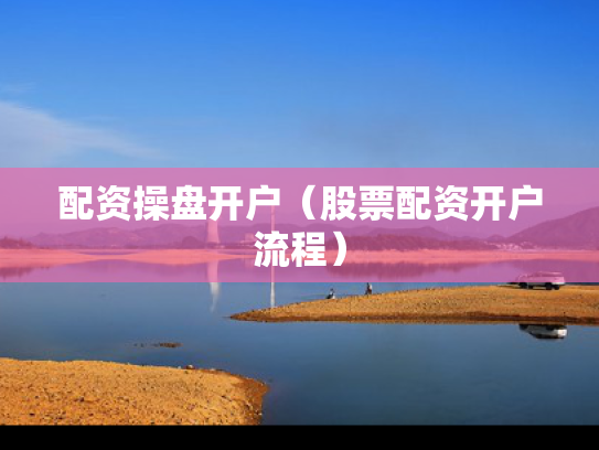 配资操盘开户（股票配资开户流程）