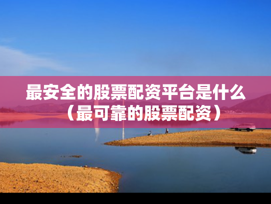 最安全的股票配资平台是什么（最可靠的股票配资）