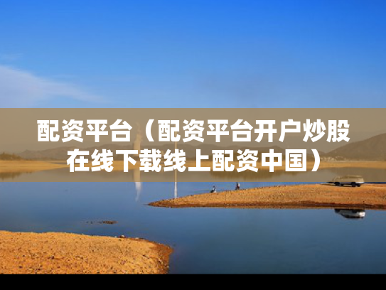 配资平台（配资平台开户炒股在线下载线上配资中国）