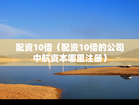 配资10倍（配资10倍的公司中航资本哪里注册）