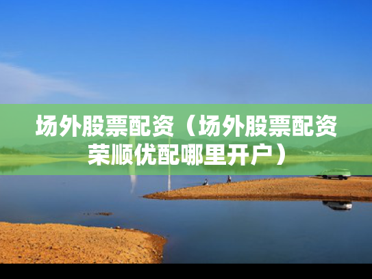 场外股票配资（场外股票配资荣顺优配哪里开户）
