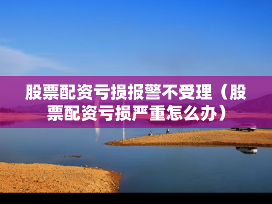 股票配资亏损报警不受理（股票配资亏损严重怎么办）