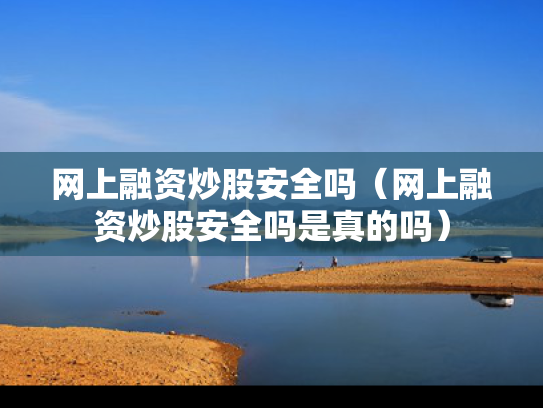 网上融资炒股安全吗（网上融资炒股安全吗是真的吗）