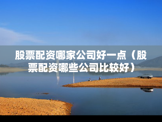 股票配资哪家公司好一点（股票配资哪些公司比较好）