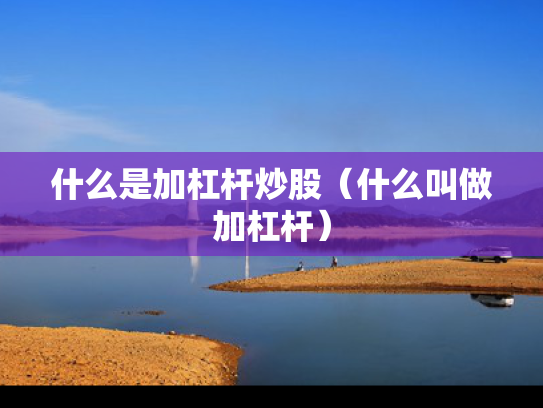 什么是加杠杆炒股（什么叫做加杠杆）