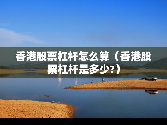 香港股票杠杆怎么算（香港股票杠杆是多少?）