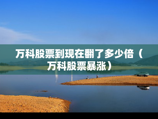 万科股票到现在翻了多少倍（万科股票暴涨）
