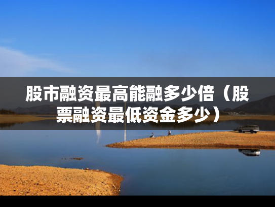 股市融资最高能融多少倍（股票融资最低资金多少）