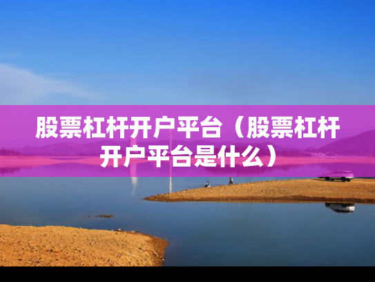 股票杠杆开户平台（股票杠杆开户平台是什么）
