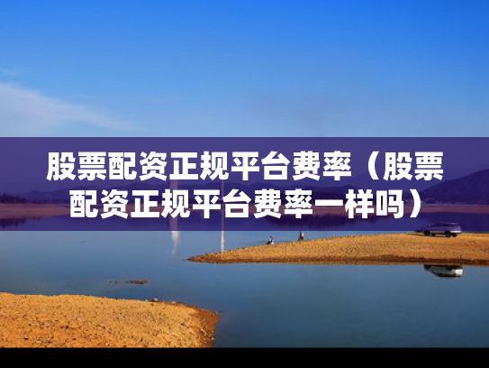 股票配资正规平台费率（股票配资正规平台费率一样吗）