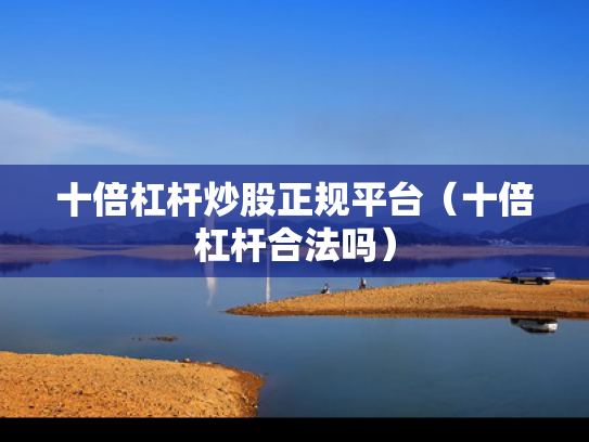 十倍杠杆炒股正规平台（十倍杠杆合法吗）