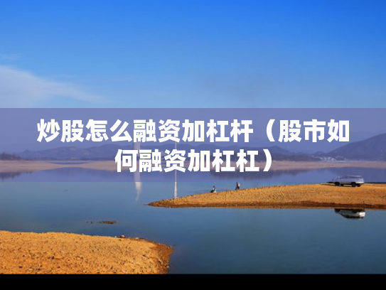 炒股怎么融资加杠杆（股市如何融资加杠杠）