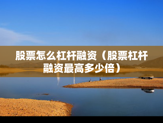 股票怎么杠杆融资（股票杠杆融资最高多少倍）