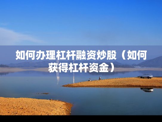 如何办理杠杆融资炒股（如何获得杠杆资金）