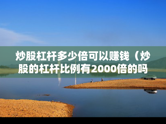 炒股杠杆多少倍可以赚钱（炒股的杠杆比例有2000倍的吗?）