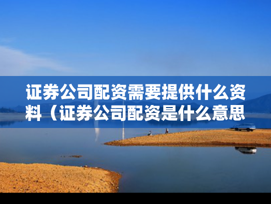 证券公司配资需要提供什么资料（证券公司配资是什么意思）