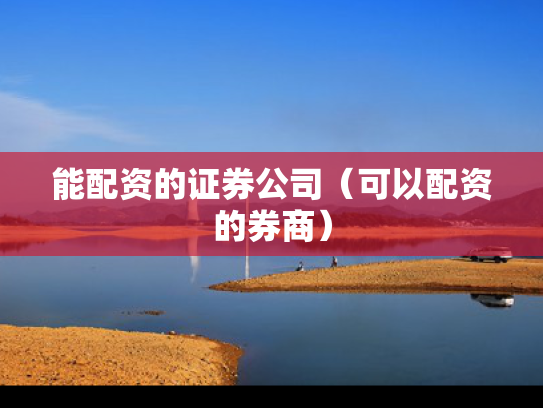 能配资的证券公司（可以配资的券商）