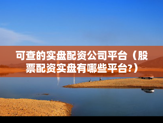 可查的实盘配资公司平台（股票配资实盘有哪些平台?）